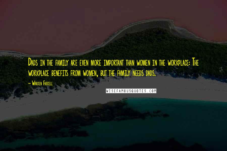 Warren Farrell Quotes: Dads in the family are even more important than women in the workplace: The workplace benefits from women, but the family needs dads.