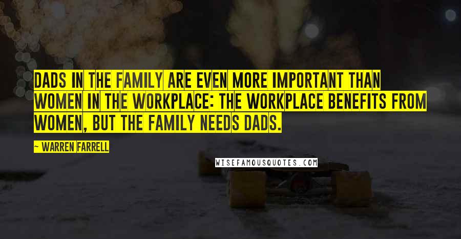 Warren Farrell Quotes: Dads in the family are even more important than women in the workplace: The workplace benefits from women, but the family needs dads.