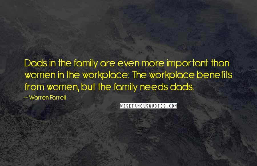 Warren Farrell Quotes: Dads in the family are even more important than women in the workplace: The workplace benefits from women, but the family needs dads.