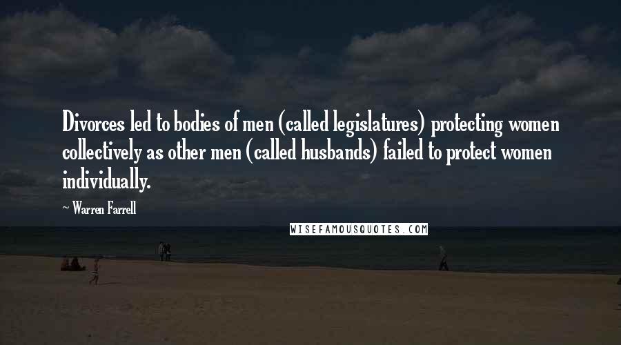 Warren Farrell Quotes: Divorces led to bodies of men (called legislatures) protecting women collectively as other men (called husbands) failed to protect women individually.