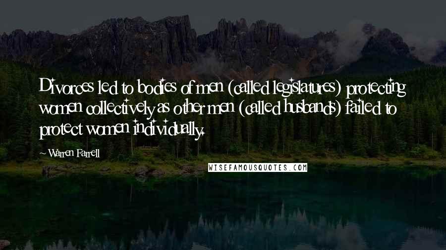Warren Farrell Quotes: Divorces led to bodies of men (called legislatures) protecting women collectively as other men (called husbands) failed to protect women individually.