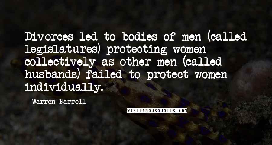 Warren Farrell Quotes: Divorces led to bodies of men (called legislatures) protecting women collectively as other men (called husbands) failed to protect women individually.