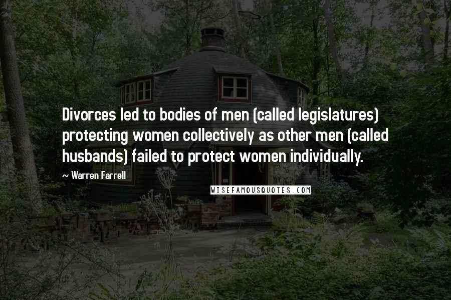 Warren Farrell Quotes: Divorces led to bodies of men (called legislatures) protecting women collectively as other men (called husbands) failed to protect women individually.