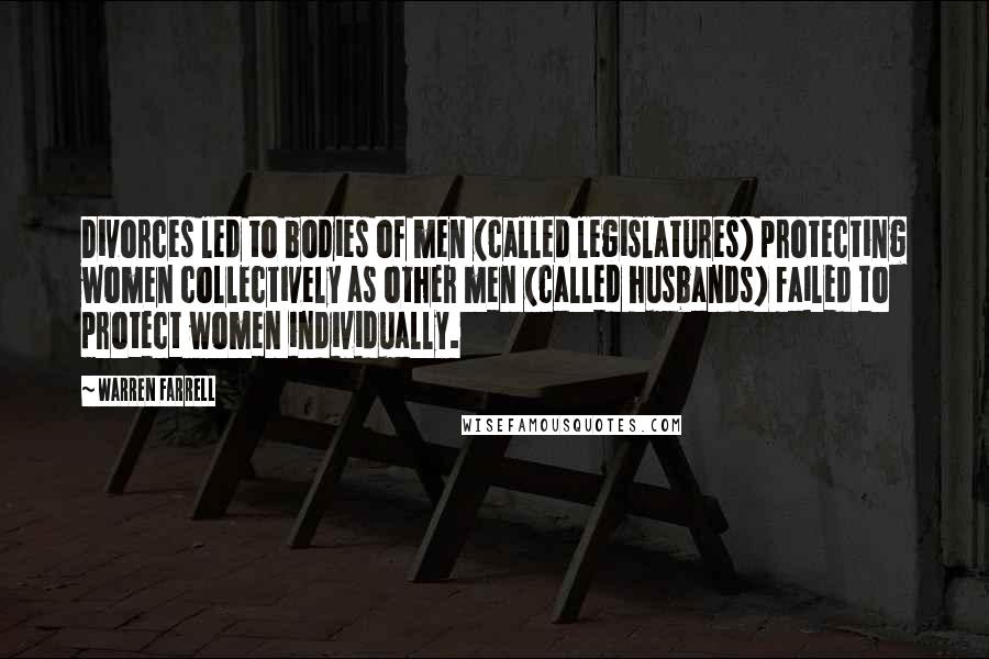 Warren Farrell Quotes: Divorces led to bodies of men (called legislatures) protecting women collectively as other men (called husbands) failed to protect women individually.