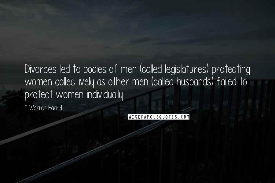 Warren Farrell Quotes: Divorces led to bodies of men (called legislatures) protecting women collectively as other men (called husbands) failed to protect women individually.