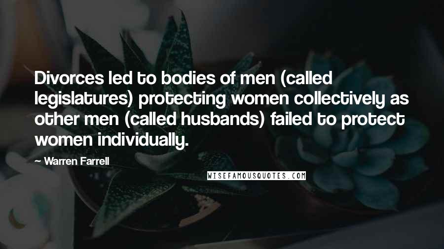 Warren Farrell Quotes: Divorces led to bodies of men (called legislatures) protecting women collectively as other men (called husbands) failed to protect women individually.