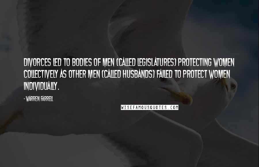 Warren Farrell Quotes: Divorces led to bodies of men (called legislatures) protecting women collectively as other men (called husbands) failed to protect women individually.