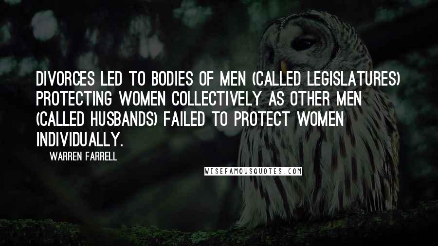 Warren Farrell Quotes: Divorces led to bodies of men (called legislatures) protecting women collectively as other men (called husbands) failed to protect women individually.