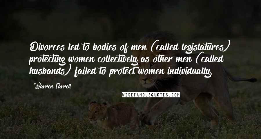 Warren Farrell Quotes: Divorces led to bodies of men (called legislatures) protecting women collectively as other men (called husbands) failed to protect women individually.