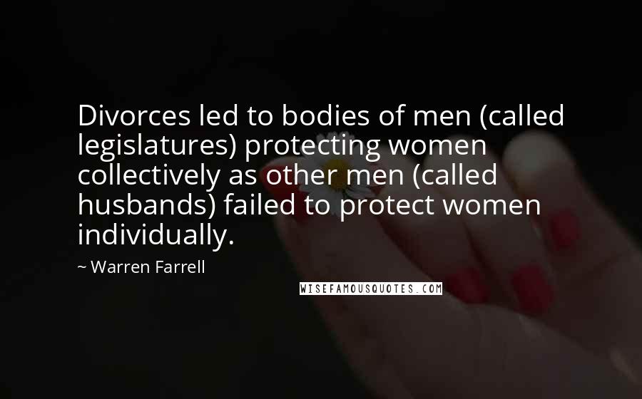 Warren Farrell Quotes: Divorces led to bodies of men (called legislatures) protecting women collectively as other men (called husbands) failed to protect women individually.