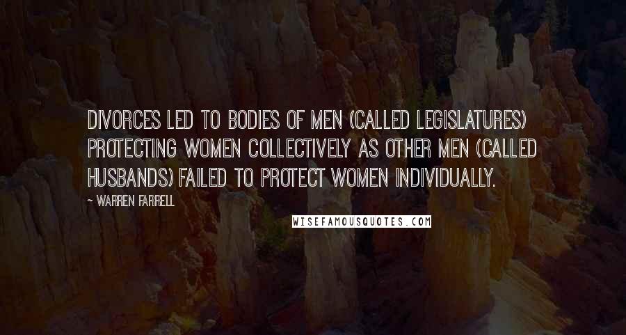 Warren Farrell Quotes: Divorces led to bodies of men (called legislatures) protecting women collectively as other men (called husbands) failed to protect women individually.