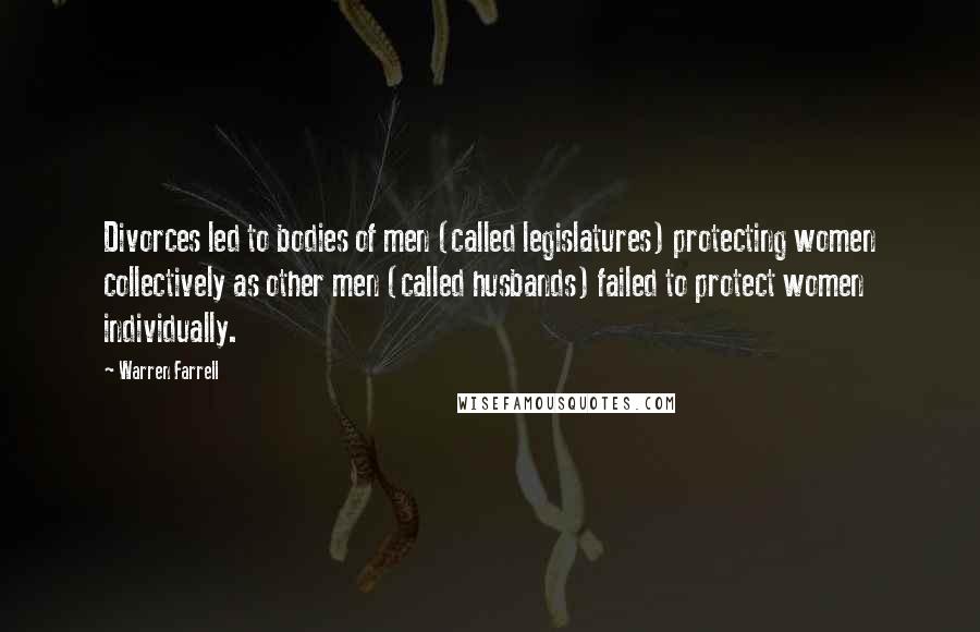 Warren Farrell Quotes: Divorces led to bodies of men (called legislatures) protecting women collectively as other men (called husbands) failed to protect women individually.