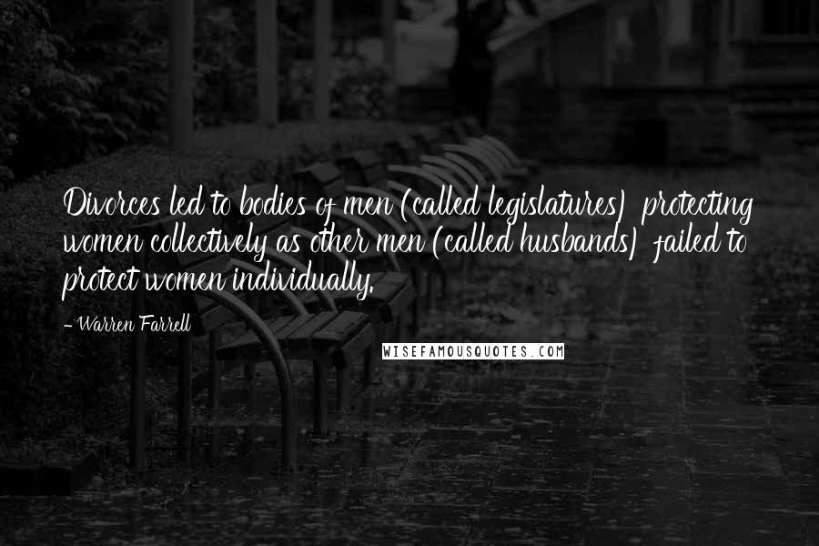 Warren Farrell Quotes: Divorces led to bodies of men (called legislatures) protecting women collectively as other men (called husbands) failed to protect women individually.