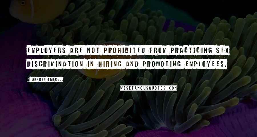 Warren Farrell Quotes: Employers are NOT prohibited from practicing sex discrimination in hiring and promoting employees.