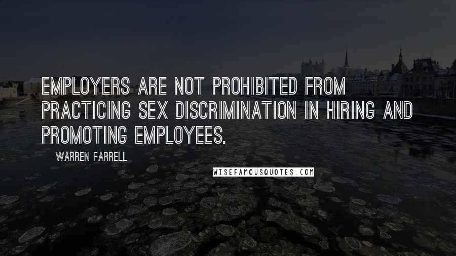 Warren Farrell Quotes: Employers are NOT prohibited from practicing sex discrimination in hiring and promoting employees.