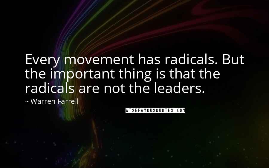 Warren Farrell Quotes: Every movement has radicals. But the important thing is that the radicals are not the leaders.