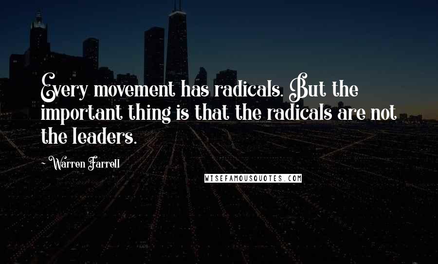 Warren Farrell Quotes: Every movement has radicals. But the important thing is that the radicals are not the leaders.