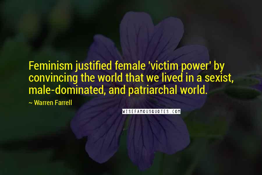 Warren Farrell Quotes: Feminism justified female 'victim power' by convincing the world that we lived in a sexist, male-dominated, and patriarchal world.