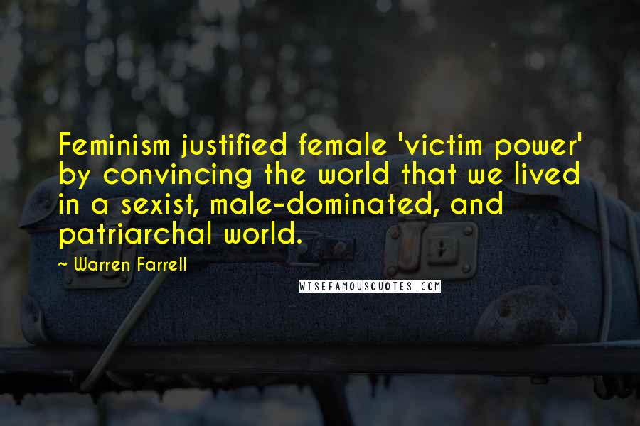 Warren Farrell Quotes: Feminism justified female 'victim power' by convincing the world that we lived in a sexist, male-dominated, and patriarchal world.