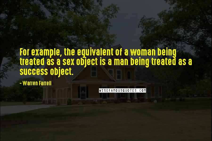 Warren Farrell Quotes: For example, the equivalent of a woman being treated as a sex object is a man being treated as a success object.