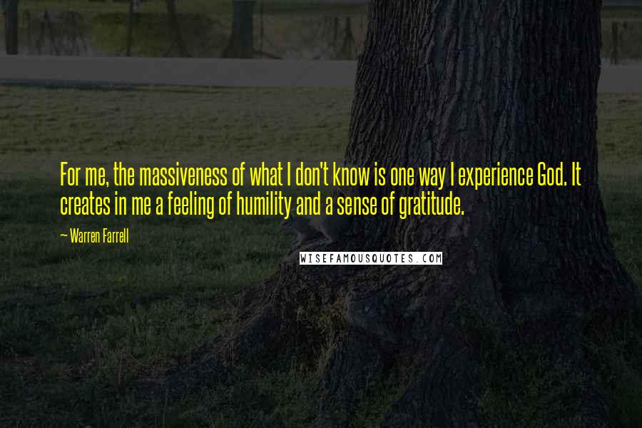 Warren Farrell Quotes: For me, the massiveness of what I don't know is one way I experience God. It creates in me a feeling of humility and a sense of gratitude.