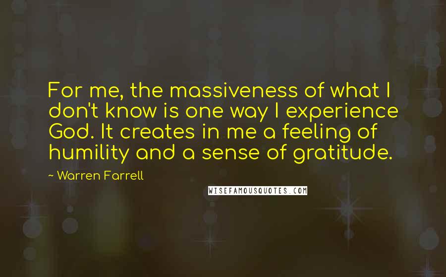 Warren Farrell Quotes: For me, the massiveness of what I don't know is one way I experience God. It creates in me a feeling of humility and a sense of gratitude.