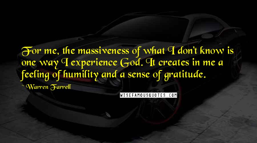 Warren Farrell Quotes: For me, the massiveness of what I don't know is one way I experience God. It creates in me a feeling of humility and a sense of gratitude.