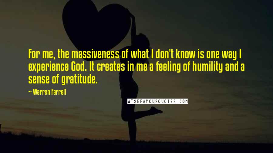 Warren Farrell Quotes: For me, the massiveness of what I don't know is one way I experience God. It creates in me a feeling of humility and a sense of gratitude.