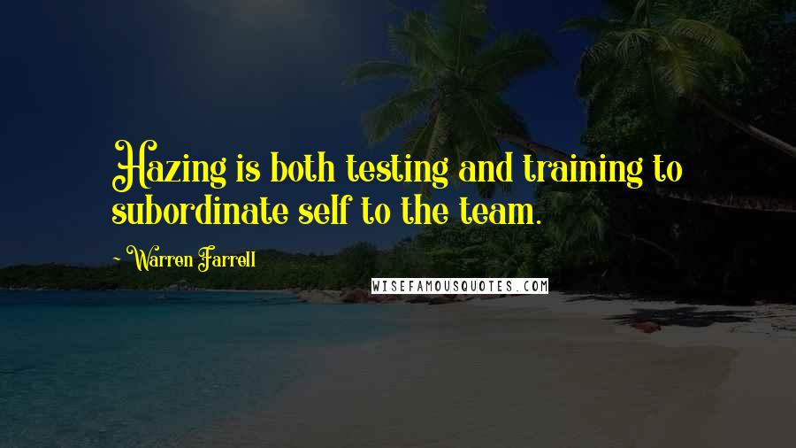 Warren Farrell Quotes: Hazing is both testing and training to subordinate self to the team.