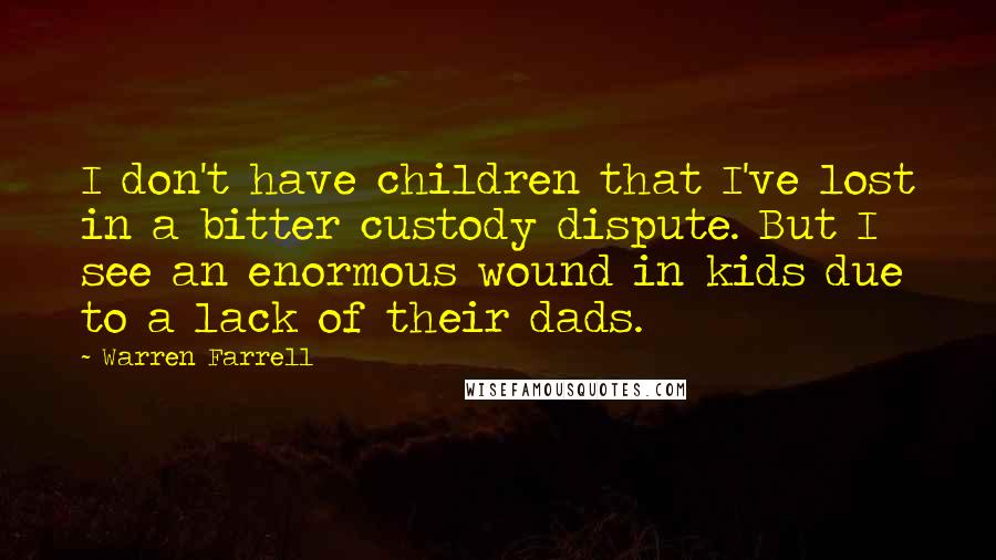 Warren Farrell Quotes: I don't have children that I've lost in a bitter custody dispute. But I see an enormous wound in kids due to a lack of their dads.