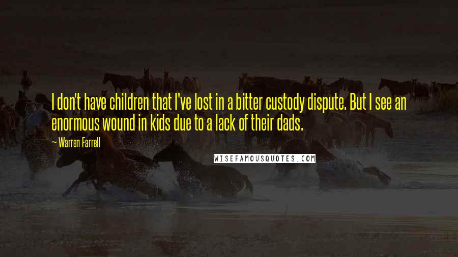 Warren Farrell Quotes: I don't have children that I've lost in a bitter custody dispute. But I see an enormous wound in kids due to a lack of their dads.