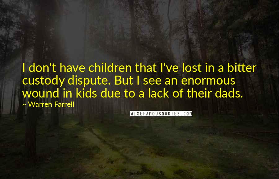 Warren Farrell Quotes: I don't have children that I've lost in a bitter custody dispute. But I see an enormous wound in kids due to a lack of their dads.