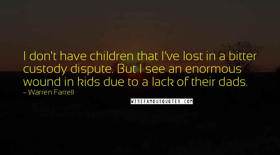 Warren Farrell Quotes: I don't have children that I've lost in a bitter custody dispute. But I see an enormous wound in kids due to a lack of their dads.