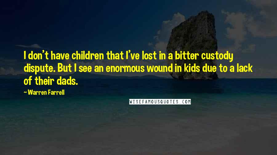 Warren Farrell Quotes: I don't have children that I've lost in a bitter custody dispute. But I see an enormous wound in kids due to a lack of their dads.