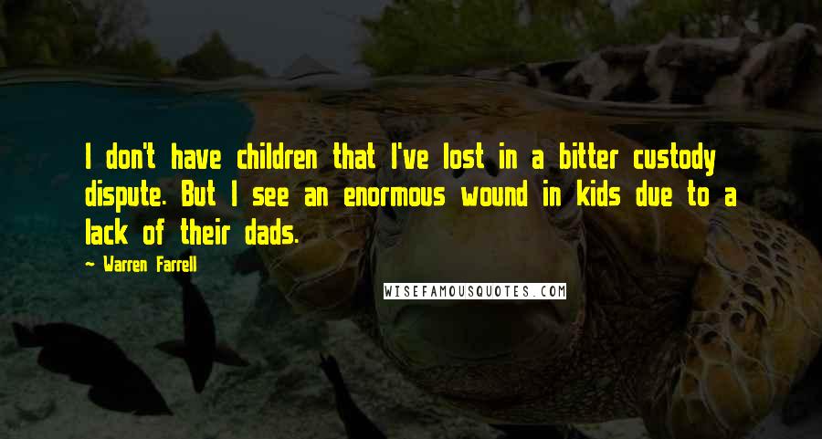 Warren Farrell Quotes: I don't have children that I've lost in a bitter custody dispute. But I see an enormous wound in kids due to a lack of their dads.