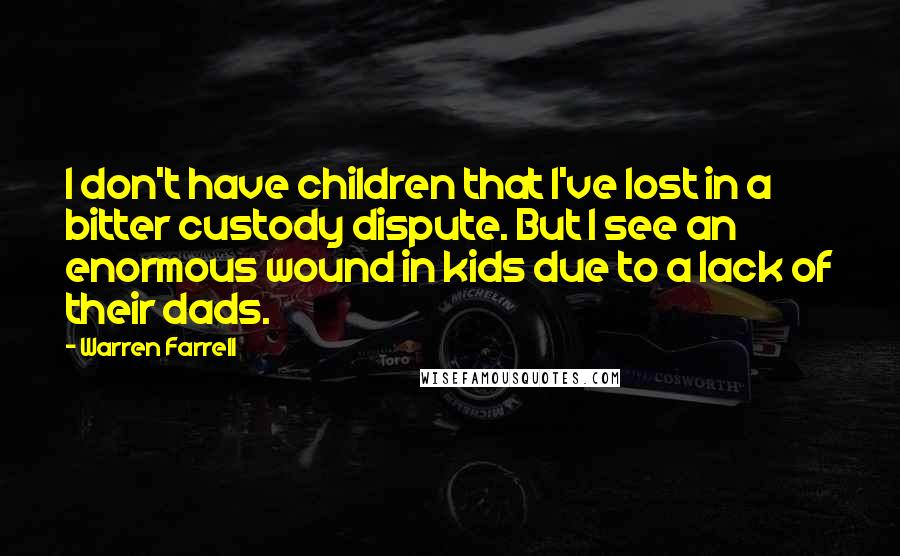Warren Farrell Quotes: I don't have children that I've lost in a bitter custody dispute. But I see an enormous wound in kids due to a lack of their dads.