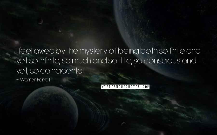 Warren Farrell Quotes: I feel awed by the mystery of being both so finite and yet so infinite, so much and so little, so conscious and yet, so coincidental.