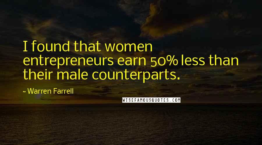 Warren Farrell Quotes: I found that women entrepreneurs earn 50% less than their male counterparts.