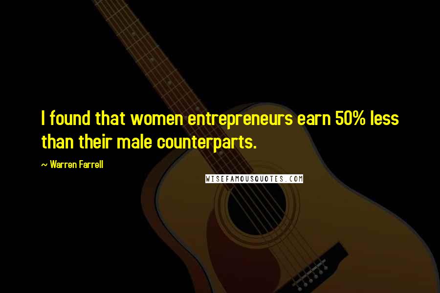 Warren Farrell Quotes: I found that women entrepreneurs earn 50% less than their male counterparts.