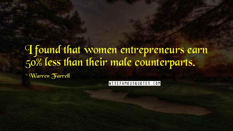 Warren Farrell Quotes: I found that women entrepreneurs earn 50% less than their male counterparts.