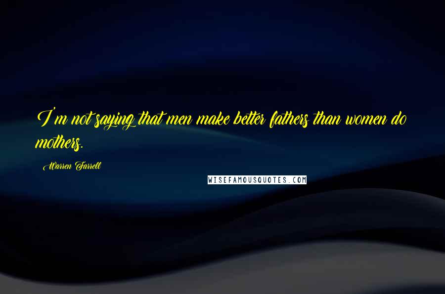 Warren Farrell Quotes: I'm not saying that men make better fathers than women do mothers.