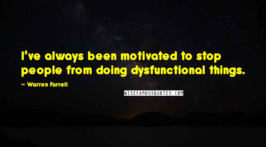 Warren Farrell Quotes: I've always been motivated to stop people from doing dysfunctional things.