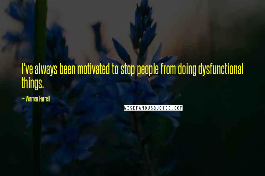 Warren Farrell Quotes: I've always been motivated to stop people from doing dysfunctional things.