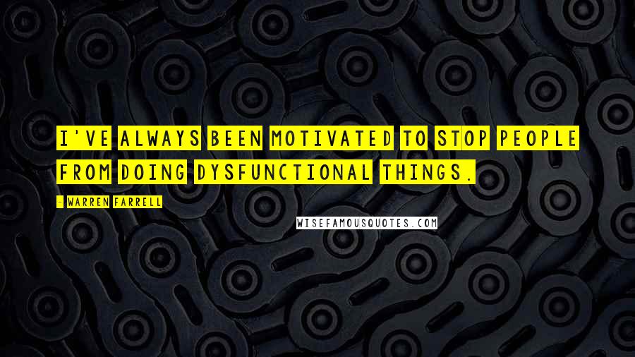 Warren Farrell Quotes: I've always been motivated to stop people from doing dysfunctional things.