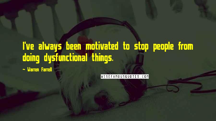 Warren Farrell Quotes: I've always been motivated to stop people from doing dysfunctional things.