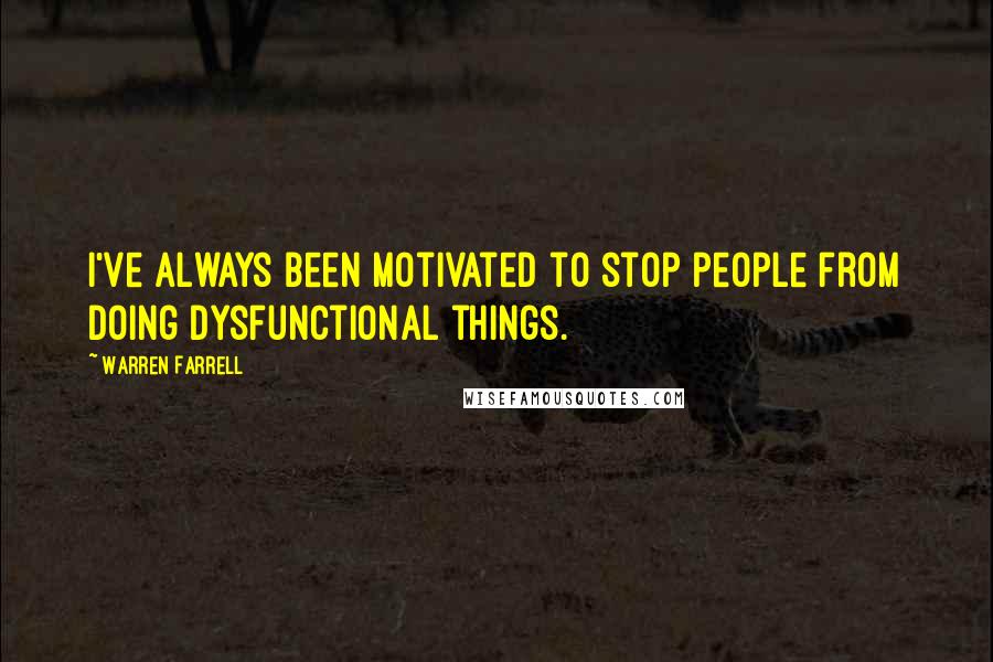 Warren Farrell Quotes: I've always been motivated to stop people from doing dysfunctional things.