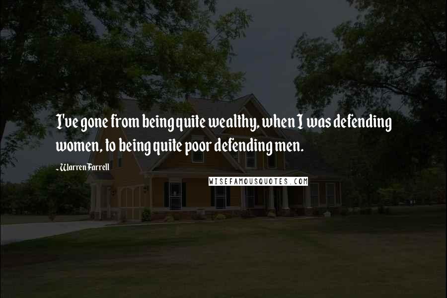 Warren Farrell Quotes: I've gone from being quite wealthy, when I was defending women, to being quite poor defending men.