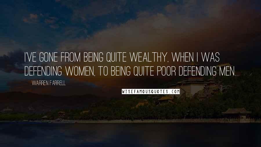 Warren Farrell Quotes: I've gone from being quite wealthy, when I was defending women, to being quite poor defending men.