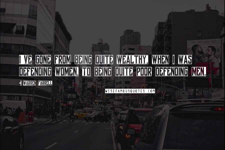 Warren Farrell Quotes: I've gone from being quite wealthy, when I was defending women, to being quite poor defending men.