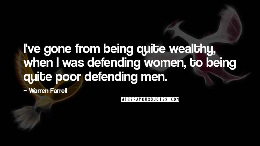 Warren Farrell Quotes: I've gone from being quite wealthy, when I was defending women, to being quite poor defending men.